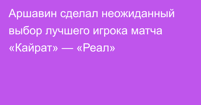 Аршавин сделал неожиданный выбор лучшего игрока матча «Кайрат» — «Реал»