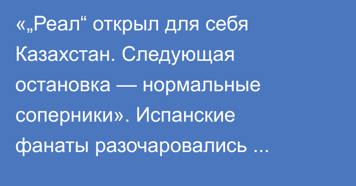 «„Реал“ открыл для себя Казахстан. Следующая остановка — нормальные соперники». Испанские фанаты разочаровались уровню игры «Кайрата»