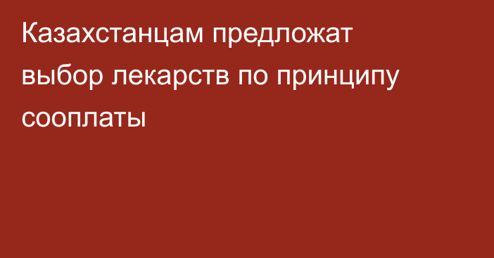 Казахстанцам предложат выбор лекарств по принципу сооплаты