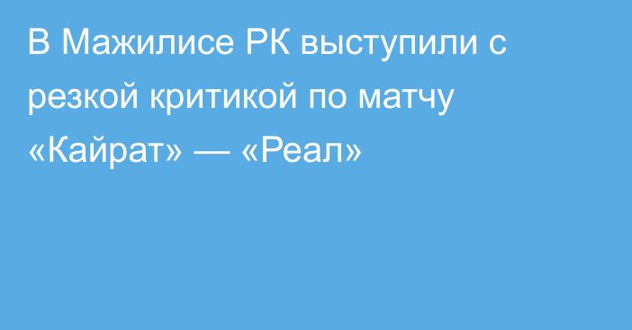 В Мажилисе РК выступили с резкой критикой по матчу «Кайрат» — «Реал»