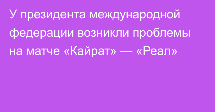 У президента международной федерации возникли проблемы на матче «Кайрат» — «Реал»
