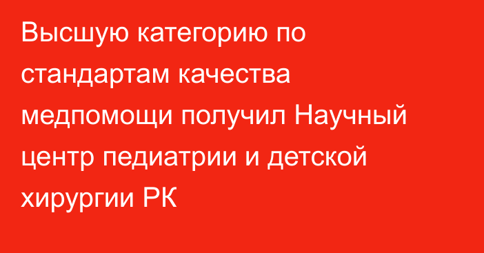 Высшую категорию по стандартам качества медпомощи получил Научный центр педиатрии и детской хирургии РК