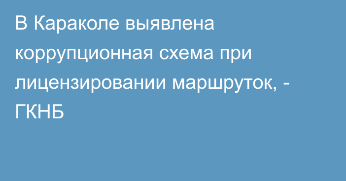 В Караколе выявлена коррупционная схема при лицензировании маршруток, - ГКНБ