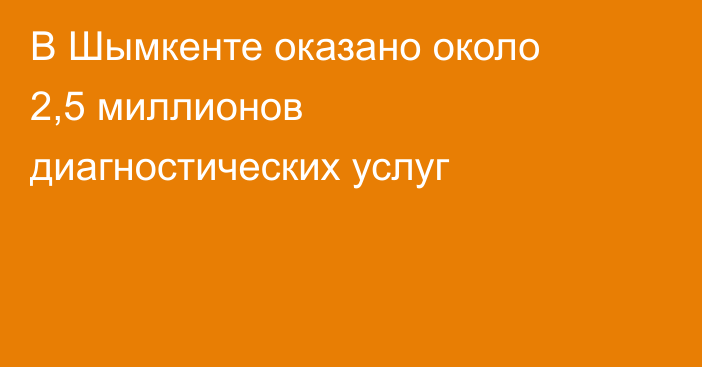 В Шымкенте оказано около 2,5 миллионов диагностических услуг