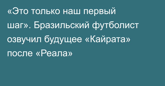 «Это только наш первый шаг». Бразильский футболист озвучил будущее «Кайрата» после «Реала»