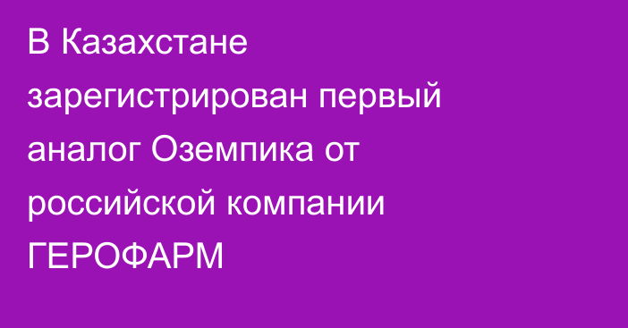 В Казахстане зарегистрирован первый аналог Оземпика от российской компании ГЕРОФАРМ