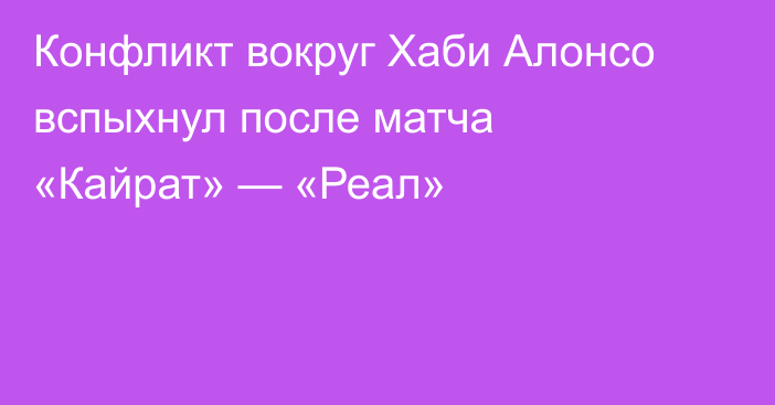 Конфликт вокруг Хаби Алонсо вспыхнул после матча «Кайрат» — «Реал»
