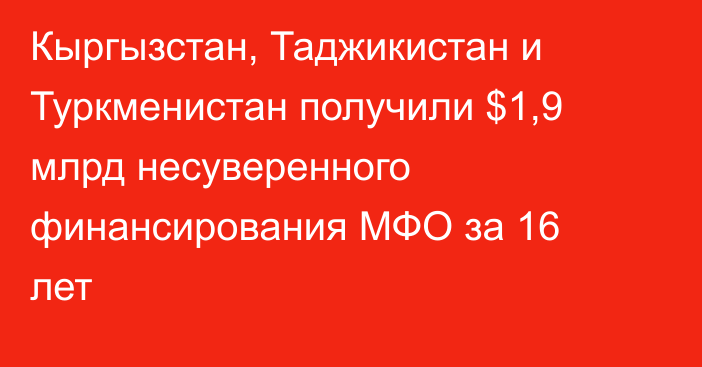 Кыргызстан, Таджикистан и Туркменистан получили $1,9 млрд несуверенного финансирования МФО за 16 лет