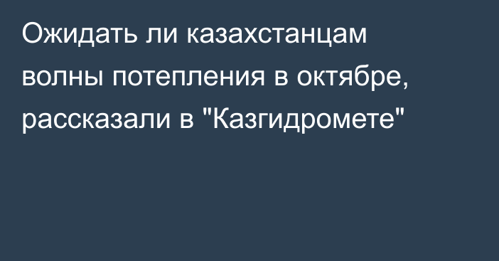 Ожидать ли казахстанцам волны потепления в октябре, рассказали в 