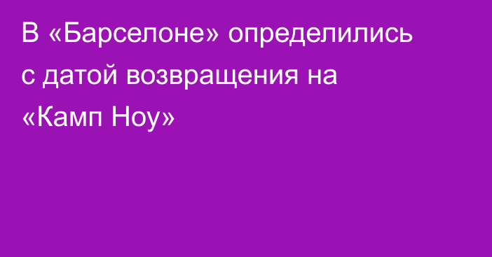 В «Барселоне» определились с датой возвращения на «Камп Ноу»