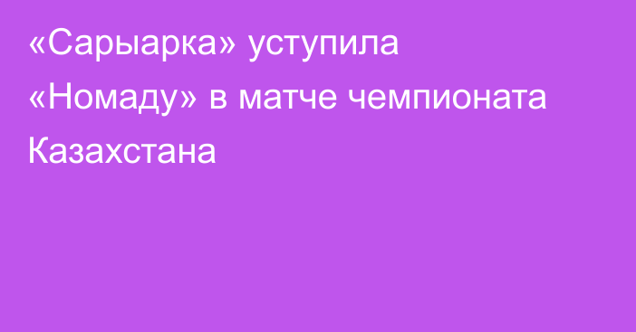 «Сарыарка» уступила «Номаду» в матче чемпионата Казахстана