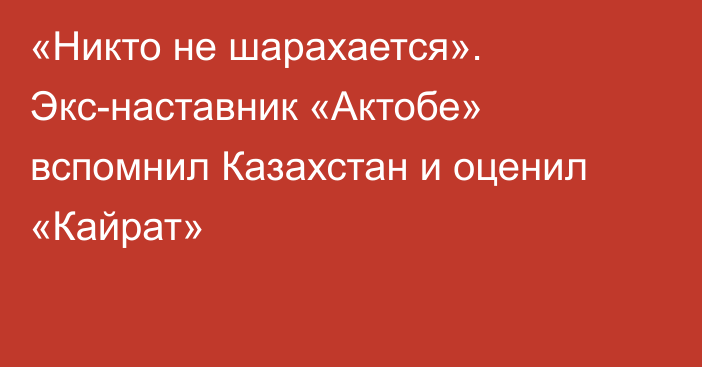«Никто не шарахается». Экс-наставник «Актобе» вспомнил Казахстан и оценил «Кайрат»