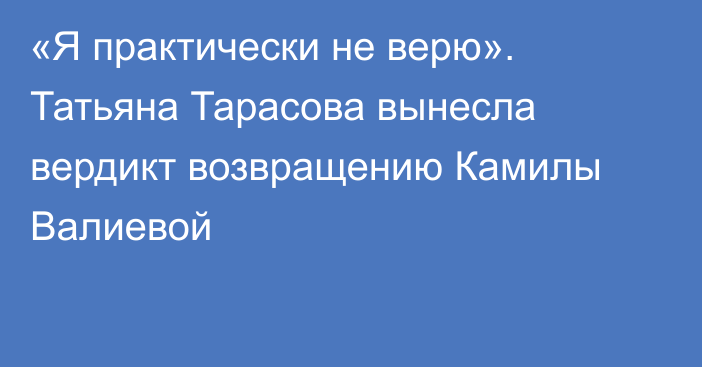 «Я практически не верю». Татьяна Тарасова вынесла вердикт возвращению Камилы Валиевой