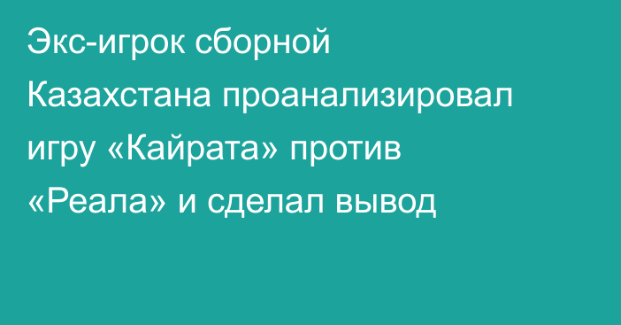 Экс-игрок сборной Казахстана проанализировал игру «Кайрата» против «Реала» и сделал вывод