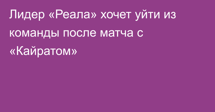 Лидер «Реала» хочет уйти из команды после матча с «Кайратом»