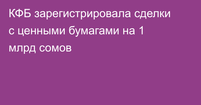 КФБ зарегистрировала сделки с ценными бумагами на 1 млрд сомов