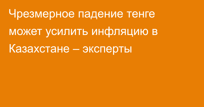 Чрезмерное падение тенге может усилить инфляцию в Казахстане – эксперты