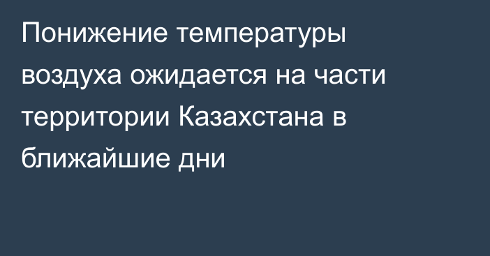 Понижение температуры воздуха ожидается на части территории Казахстана в ближайшие дни