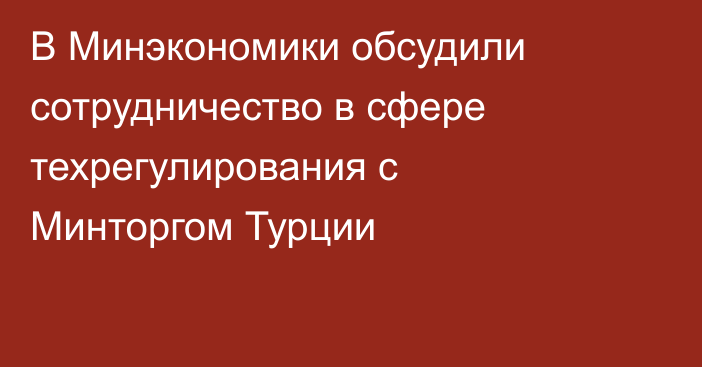 В Минэкономики обсудили сотрудничество в сфере техрегулирования с Минторгом Турции