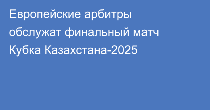 Европейские арбитры обслужат финальный матч Кубка Казахстана-2025