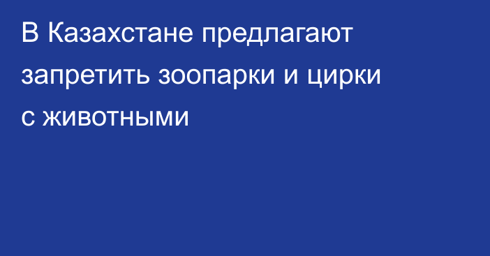 В Казахстане предлагают запретить зоопарки и цирки с животными