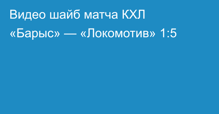 Видео шайб матча КХЛ «Барыс» — «Локомотив» 1:5
