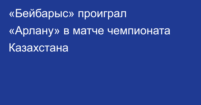 «Бейбарыс» проиграл «Арлану» в матче чемпионата Казахстана