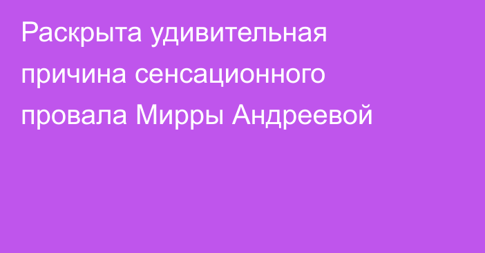Раскрыта удивительная причина сенсационного провала Мирры Андреевой