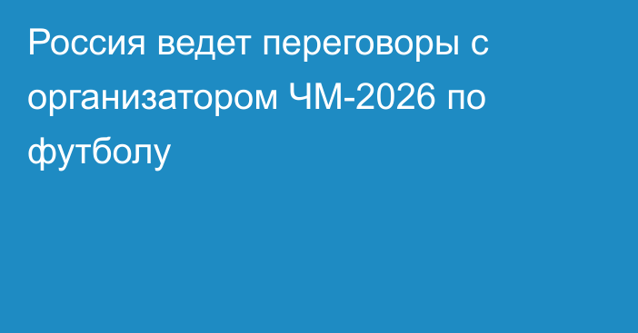 Россия ведет переговоры с организатором ЧМ-2026 по футболу