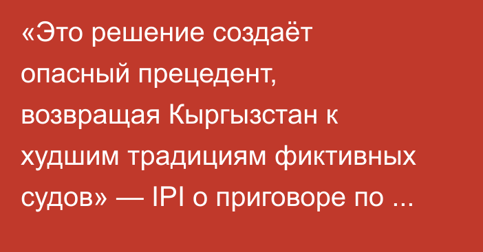 «Это решение создаёт опасный прецедент, возвращая Кыргызстан к худшим традициям фиктивных судов» — IPI о приговоре по делу «Клоопа»
