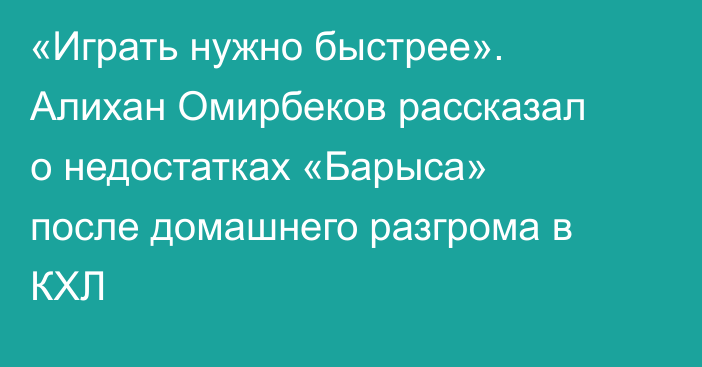 «Играть нужно быстрее». Алихан Омирбеков рассказал о недостатках «Барыса» после домашнего разгрома в КХЛ