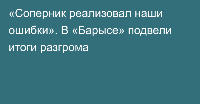 «Соперник реализовал наши ошибки». В «Барысе» подвели итоги разгрома