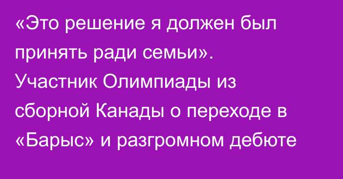 «Это решение я должен был принять ради семьи». Участник Олимпиады из сборной Канады о переходе в «Барыс» и разгромном дебюте