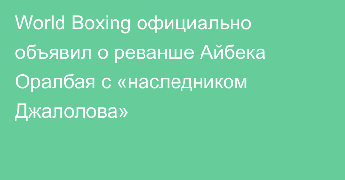 World Boxing официально объявил о реванше Айбека Оралбая с «наследником Джалолова»