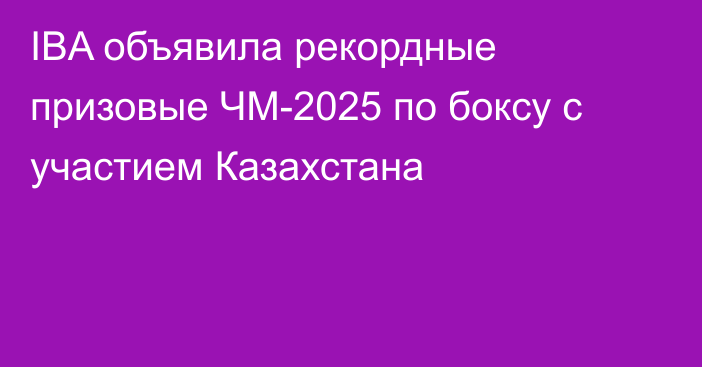IBA объявила рекордные призовые ЧМ-2025 по боксу с участием Казахстана