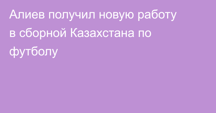 Алиев получил новую работу в сборной Казахстана по футболу