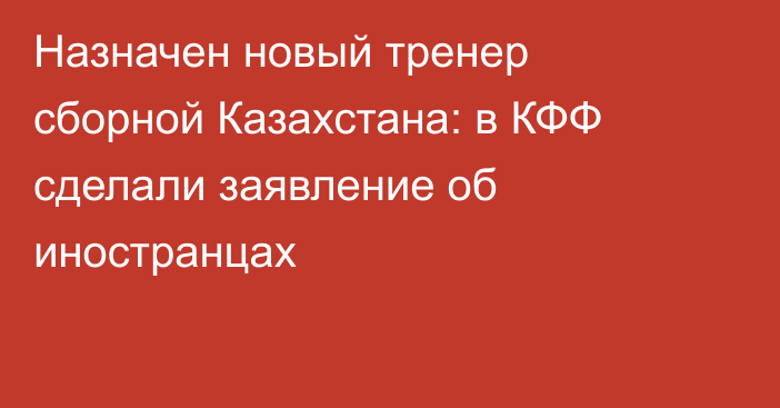 Назначен новый тренер сборной Казахстана: в КФФ сделали заявление об иностранцах