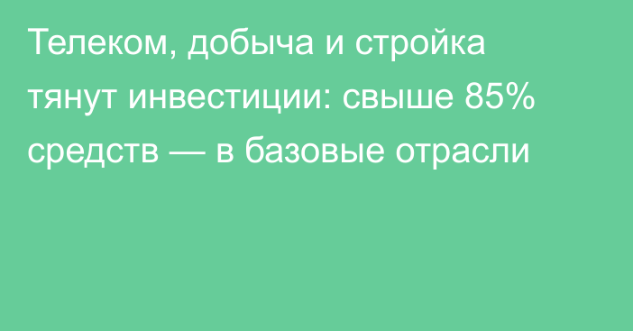 Телеком, добыча и стройка тянут инвестиции: свыше 85% средств — в базовые отрасли