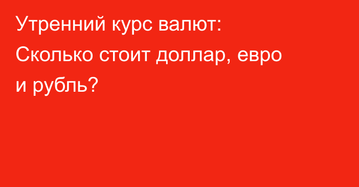Утренний курс валют: Сколько стоит доллар, евро и рубль?