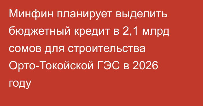 Минфин планирует выделить бюджетный кредит в 2,1 млрд сомов для строительства Орто-Токойской ГЭС в 2026 году