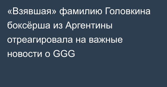 «Взявшая» фамилию Головкина боксёрша из Аргентины отреагировала на важные новости о GGG