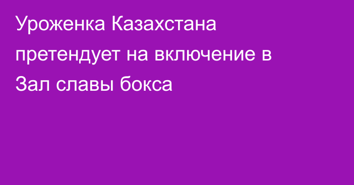 Уроженка Казахстана претендует на включение в Зал славы бокса