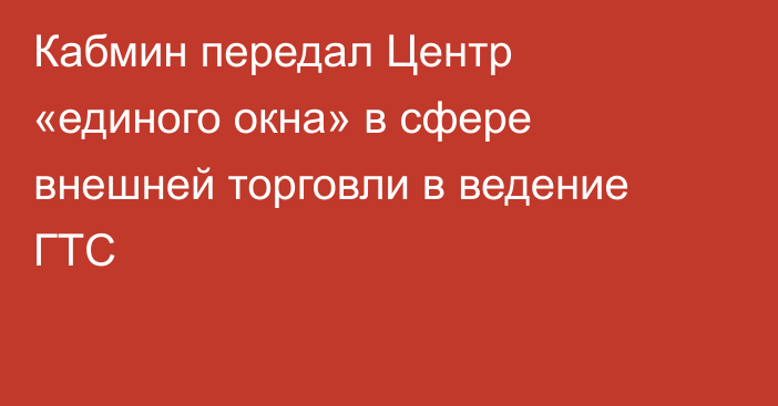 Кабмин передал Центр «единого окна» в сфере внешней торговли в ведение ГТС