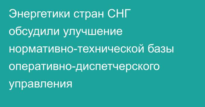 Энергетики стран СНГ обсудили улучшение нормативно-технической базы оперативно-диспетчерского управления