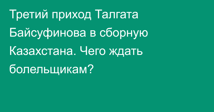 Третий приход Талгата Байсуфинова в сборную Казахстана. Чего ждать болельщикам?