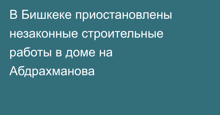 В Бишкеке приостановлены незаконные строительные работы в доме на Абдрахманова