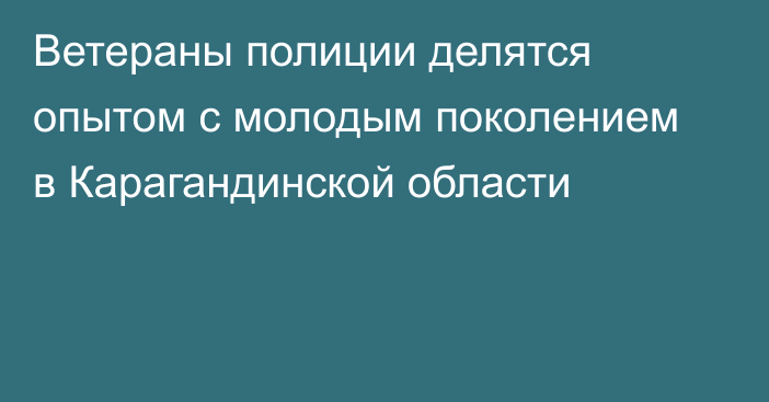 Ветераны полиции делятся опытом с молодым поколением в Карагандинской области