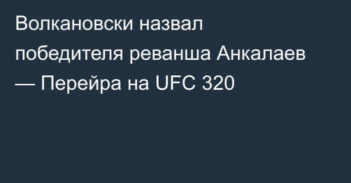 Волкановски назвал победителя реванша Анкалаев — Перейра на UFC 320
