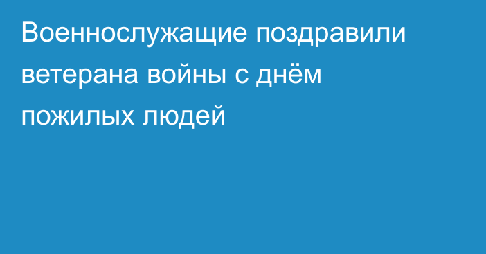 Военнослужащие поздравили ветерана войны с днём пожилых людей