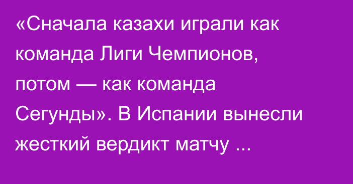 «Сначала казахи играли как команда Лиги Чемпионов, потом — как команда Сегунды». В Испании вынесли жесткий вердикт матчу «Кайрата» с «Реалом»